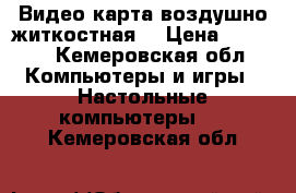 Видео карта воздушно житкостная  › Цена ­ 4 000 - Кемеровская обл. Компьютеры и игры » Настольные компьютеры   . Кемеровская обл.